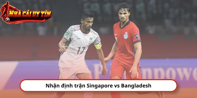 Nhận định trận Singapore vs Bangladesh